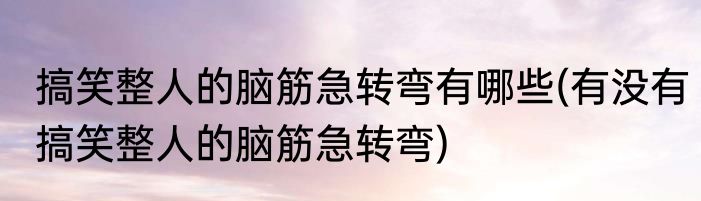 搞笑整人的脑筋急转弯有哪些(有没有搞笑整人的脑筋急转弯)