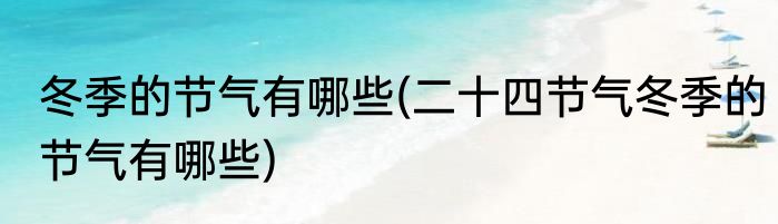 冬季的节气有哪些(二十四节气冬季的节气有哪些)