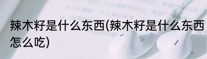 辣木籽是什么东西(辣木籽是什么东西怎么吃)