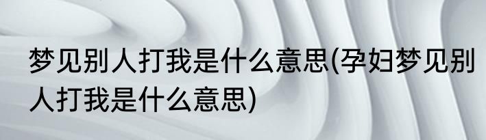梦见别人打我是什么意思(孕妇梦见别人打我是什么意思)