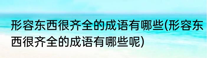 形容东西很齐全的成语有哪些(形容东西很齐全的成语有哪些呢)