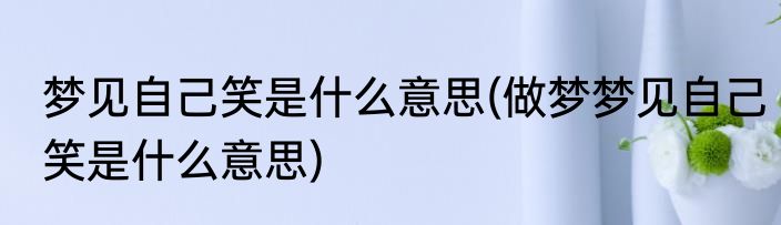 梦见自己笑是什么意思(做梦梦见自己笑是什么意思)