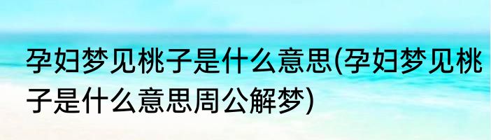 孕妇梦见桃子是什么意思(孕妇梦见桃子是什么意思周公解梦)