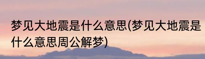 梦见大地震是什么意思(梦见大地震是什么意思周公解梦)