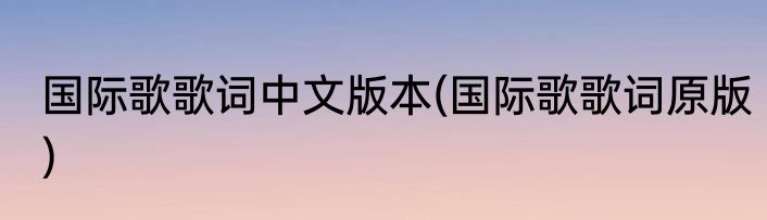 国际歌歌词中文版本(国际歌歌词原版)