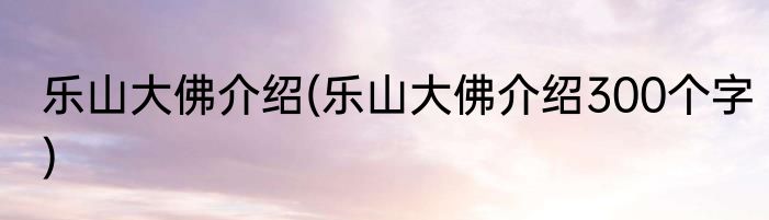 乐山大佛介绍(乐山大佛介绍300个字)