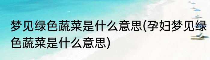 梦见绿色蔬菜是什么意思(孕妇梦见绿色蔬菜是什么意思)