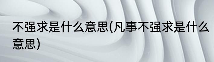 不强求是什么意思(凡事不强求是什么意思)