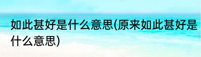 如此甚好是什么意思(原来如此甚好是什么意思)