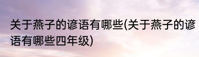 关于燕子的谚语有哪些(关于燕子的谚语有哪些四年级)