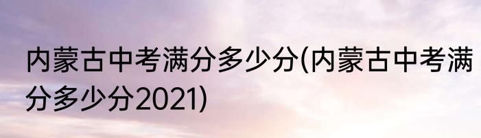 内蒙古中考满分多少分(内蒙古中考满分多少分2021)