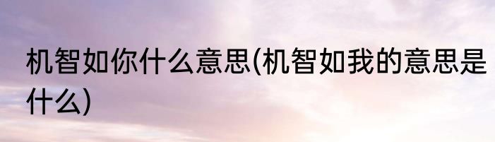 机智如你什么意思(机智如我的意思是什么)