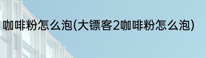 咖啡粉怎么泡(大镖客2咖啡粉怎么泡)