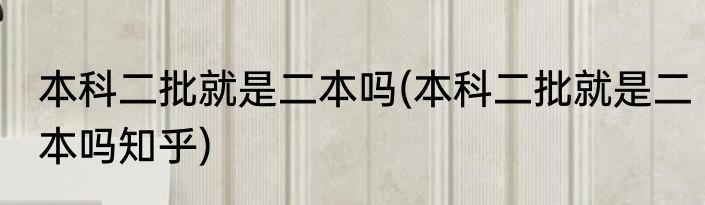 本科二批就是二本吗(本科二批就是二本吗知乎)