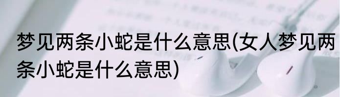 梦见两条小蛇是什么意思(女人梦见两条小蛇是什么意思)