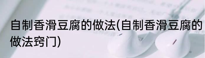 自制香滑豆腐的做法(自制香滑豆腐的做法窍门)