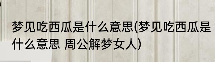 梦见吃西瓜是什么意思(梦见吃西瓜是什么意思 周公解梦女人)