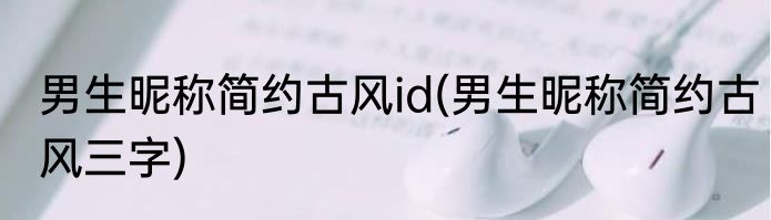 男生昵称简约古风id(男生昵称简约古风三字)