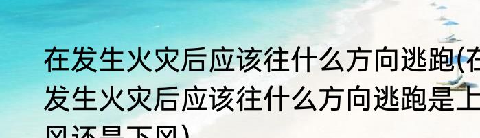 在发生火灾后应该往什么方向逃跑(在发生火灾后应该往什么方向逃跑是上风还是下风)