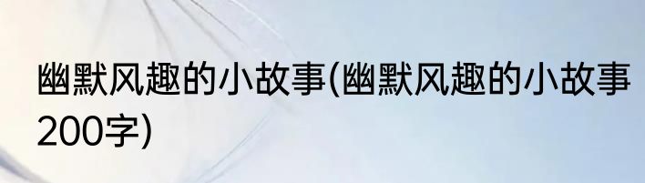 幽默风趣的小故事(幽默风趣的小故事200字)