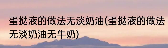 蛋挞液的做法无淡奶油(蛋挞液的做法无淡奶油无牛奶)