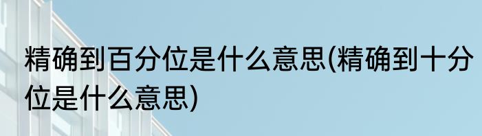 精确到百分位是什么意思(精确到十分位是什么意思)