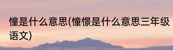 憧是什么意思(憧憬是什么意思三年级语文)