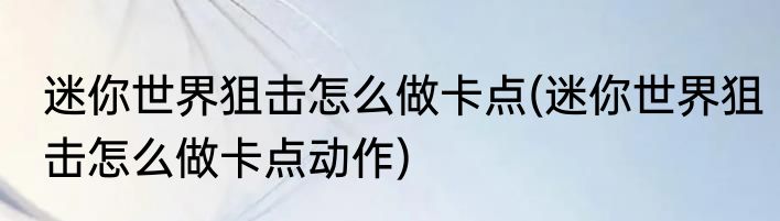 迷你世界狙击怎么做卡点(迷你世界狙击怎么做卡点动作)