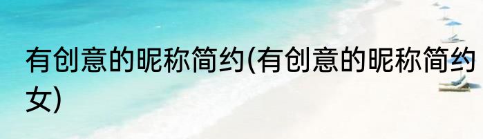 有创意的昵称简约(有创意的昵称简约女)