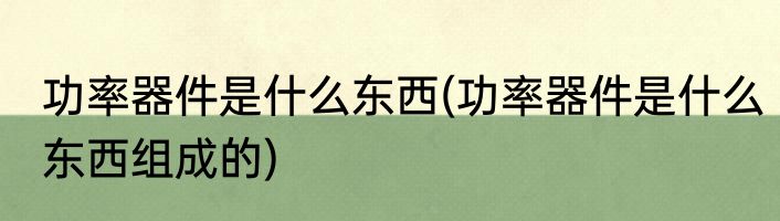 功率器件是什么东西(功率器件是什么东西组成的)