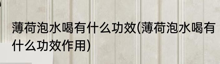 薄荷泡水喝有什么功效(薄荷泡水喝有什么功效作用)