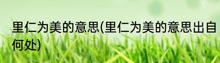 里仁为美的意思(里仁为美的意思出自何处)