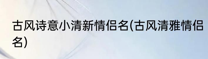 古风诗意小清新情侣名(古风清雅情侣名)