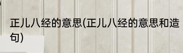 正儿八经的意思(正儿八经的意思和造句)