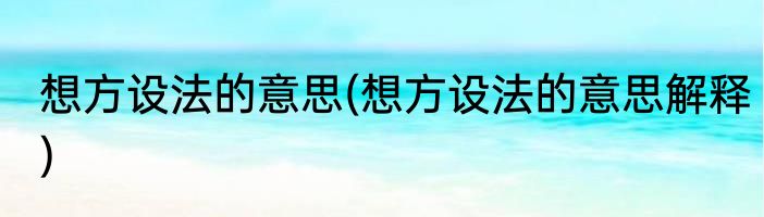 想方设法的意思(想方设法的意思解释)