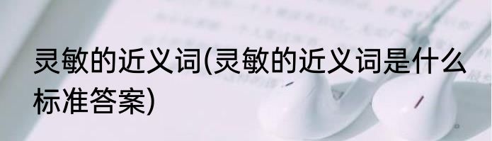 灵敏的近义词(灵敏的近义词是什么 标准答案)