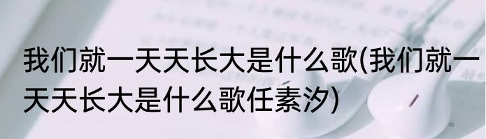 我们就一天天长大是什么歌(我们就一天天长大是什么歌任素汐)