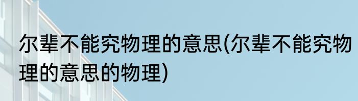 尔辈不能究物理的意思(尔辈不能究物理的意思的物理)