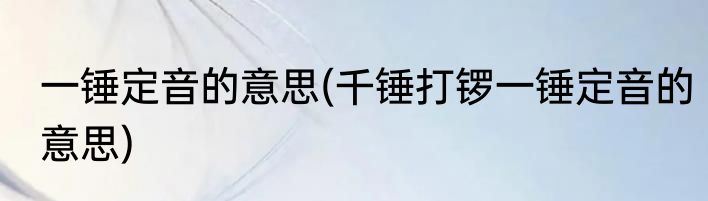 一锤定音的意思(千锤打锣一锤定音的意思)