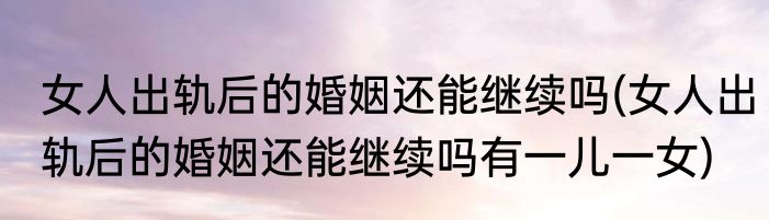 女人出轨后的婚姻还能继续吗(女人出轨后的婚姻还能继续吗有一儿一女)