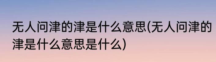 无人问津的津是什么意思(无人问津的津是什么意思是什么)