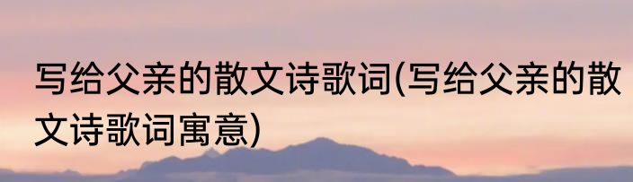 写给父亲的散文诗歌词(写给父亲的散文诗歌词寓意)