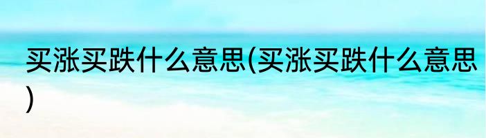 买涨买跌什么意思(买涨买跌什么意思)