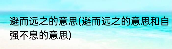 避而远之的意思(避而远之的意思和自强不息的意思)