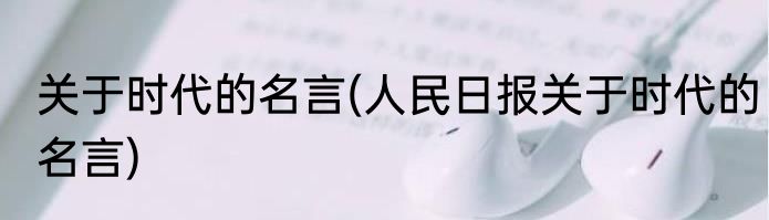 关于时代的名言(人民日报关于时代的名言)