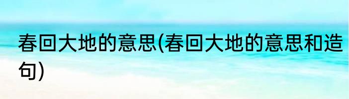 春回大地的意思(春回大地的意思和造句)