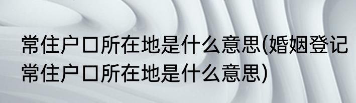 常住户口所在地是什么意思(婚姻登记常住户口所在地是什么意思)