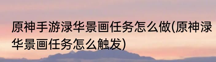 原神手游渌华景画任务怎么做(原神渌华景画任务怎么触发)