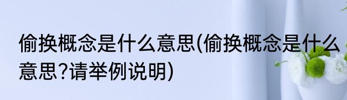 偷换概念是什么意思(偷换概念是什么意思?请举例说明)