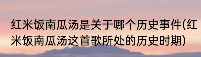 红米饭南瓜汤是关于哪个历史事件(红米饭南瓜汤这首歌所处的历史时期)